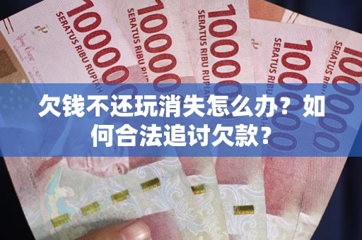 济南欠钱不还玩消失怎么办？如何合法追讨欠款？
