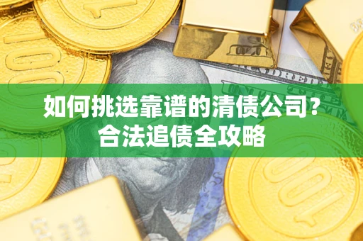 济南如何挑选靠谱的清债公司?合法追债全攻略 济南如何挑选靠谱的清债公司?合法追债全攻略