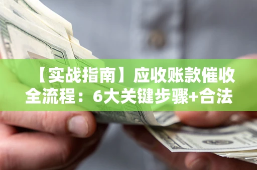 济南【实战指南】应收账款催收全流程：6大关键步骤+合法回款技巧