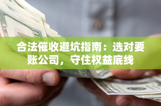 济南合法催收避坑指南：选对要账公司，守住权益底线