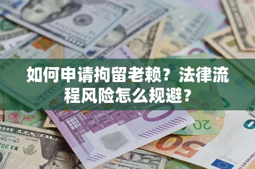 济南如何申请拘留老赖？法律流程风险怎么规避？