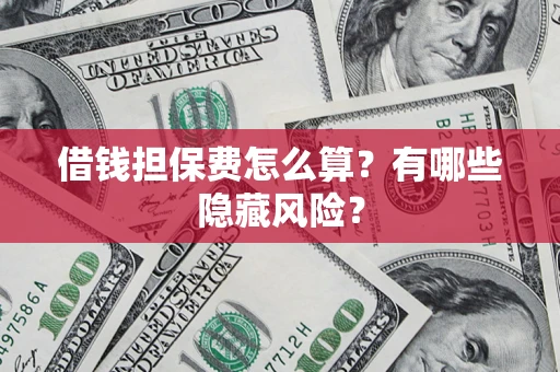 济南借钱担保费怎么算？有哪些隐藏风险？