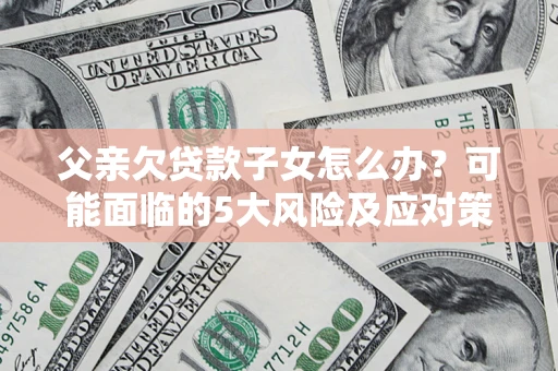 济南父亲欠贷款子女怎么办?可能面临的5大风险及应对策略 济南父亲欠贷款子女怎么办?可能面临的5大风险及应对策略