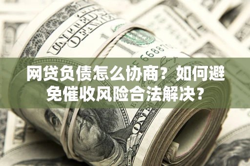 济南网贷负债怎么协商？如何避免催收风险合法解决？