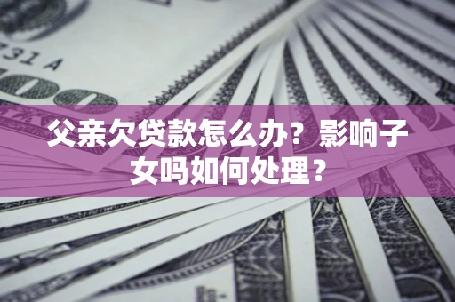 济南父亲欠贷款怎么办？影响子女吗如何处理？
