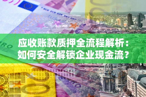 济南应收账款质押全流程解析：如何安全解锁企业现金流？