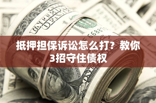 济南抵押担保诉讼怎么打？教你3招守住债权