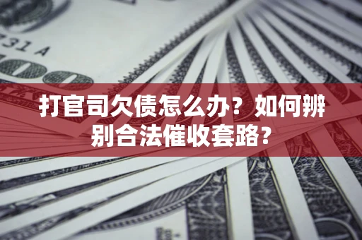济南打官司欠债怎么办？如何辨别合法催收套路？