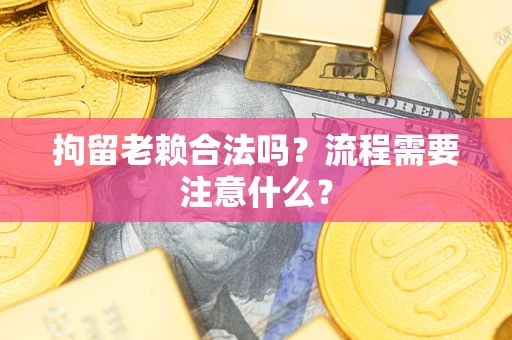 济南拘留老赖合法吗？流程需要注意什么？