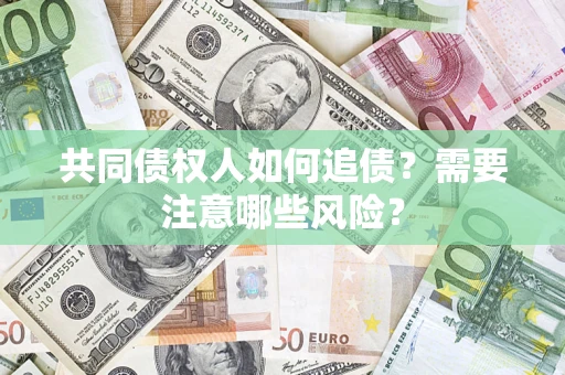 济南共同债权人如何追债？需要注意哪些风险？
