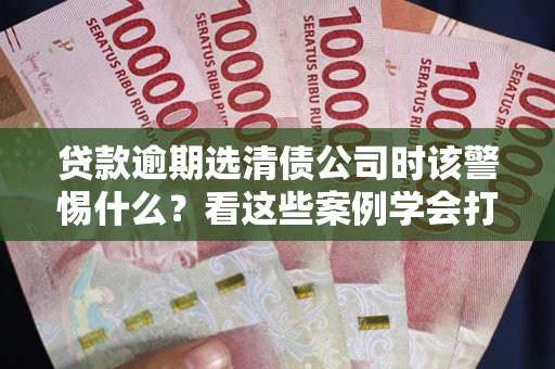 济南贷款逾期选清债公司时该警惕什么？看这些案例学会打翻身仗