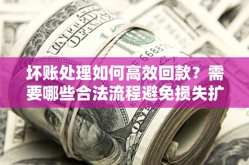 济南坏账处理如何高效回款？需要哪些合法流程避免损失扩大？
