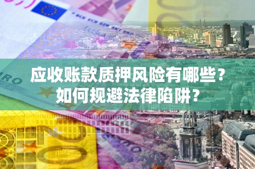 济南应收账款质押风险有哪些？如何规避法律陷阱？