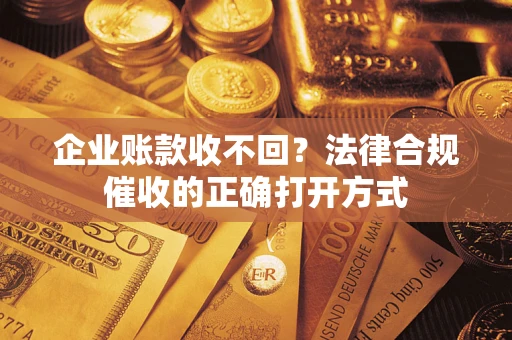 济南企业账款收不回？法律合规催收的正确打开方式