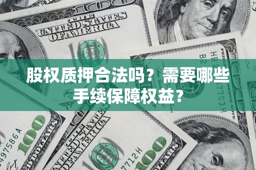 济南股权质押合法吗？需要哪些手续保障权益？