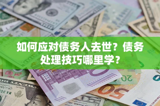 济南如何应对债务人去世？债务处理技巧哪里学？