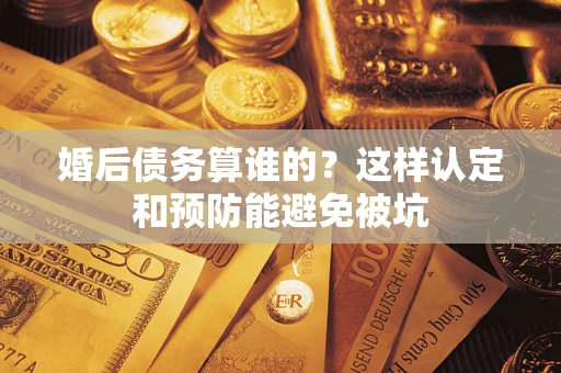 济南婚后债务算谁的？这样认定和预防能避免被坑