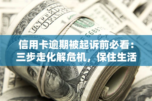 济南信用卡逾期被起诉前必看：三步走化解危机，保住生活尊严