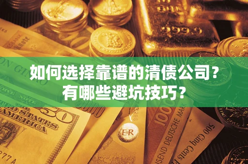济南如何选择靠谱的清债公司？有哪些避坑技巧？