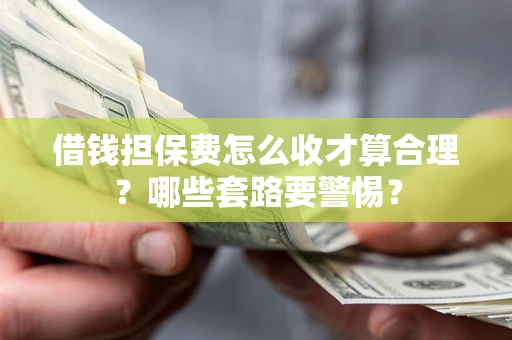 济南借钱担保费怎么收才算合理？哪些套路要警惕？
