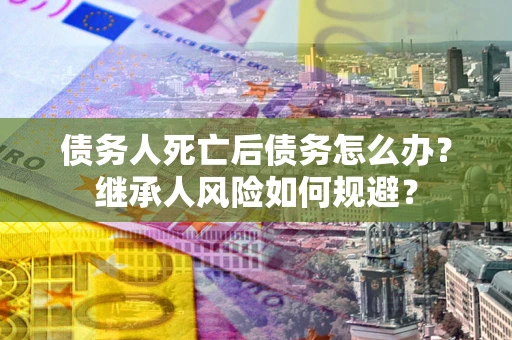 济南债务人死亡后债务怎么办？继承人风险如何规避？