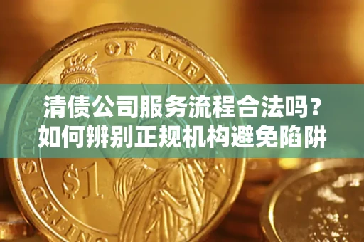 济南清债公司服务流程合法吗？如何辨别正规机构避免陷阱？
