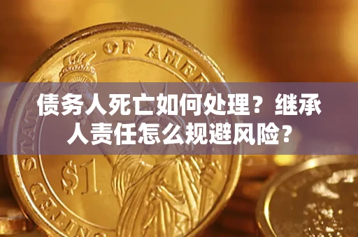 济南债务人死亡如何处理?继承人责任怎么规避风险? 济南债务人死亡如何处理?继承人责任怎么规避风险?