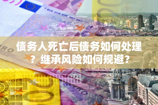 济南债务人死亡后债务如何处理？继承风险如何规避？