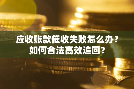 济南应收账款催收失败怎么办？如何合法高效追回？