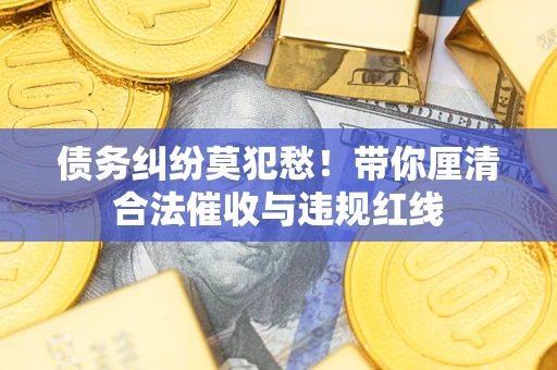 济南债务纠纷莫犯愁！带你厘清合法催收与违规红线