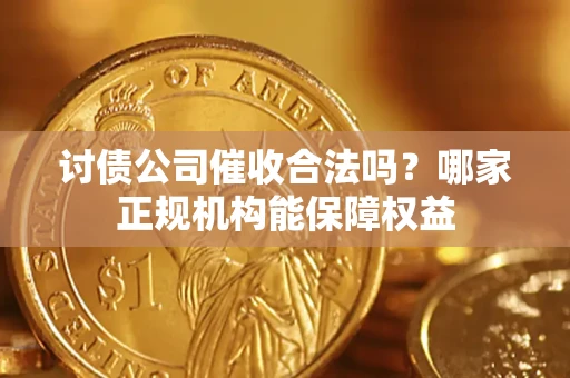 济南讨债公司催收合法吗？哪家正规机构能保障权益