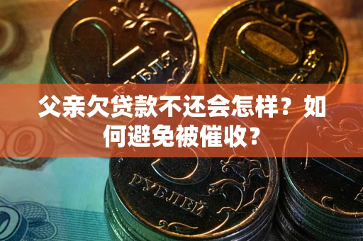 济南父亲欠贷款不还会怎样？如何避免被催收？