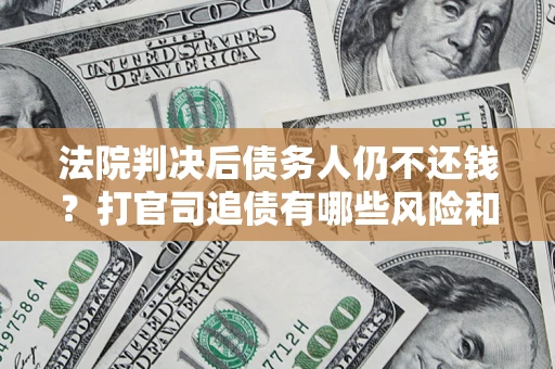 济南法院判决后债务人仍不还钱？打官司追债有哪些风险和技巧？