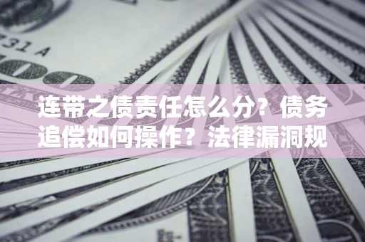济南连带之债责任怎么分？债务追偿如何操作？法律漏洞规避指南