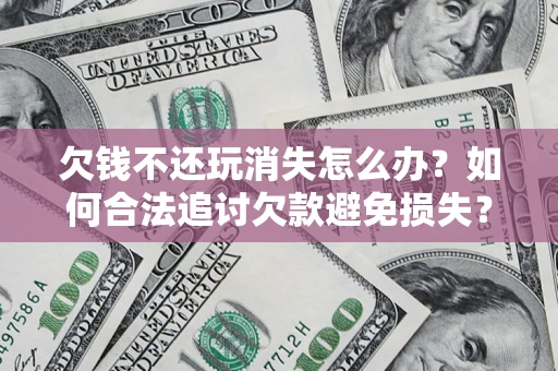 济南欠钱不还玩消失怎么办?如何合法追讨欠款避免损失? 济南欠钱不还玩消失怎么办?如何合法追讨欠款避免损失?