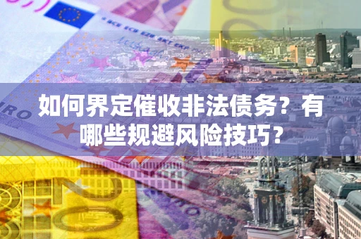 济南如何界定催收非法债务？有哪些规避风险技巧？