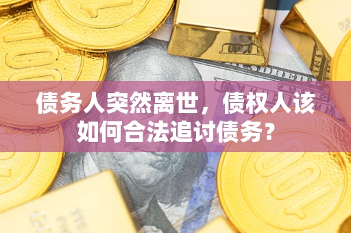济南债务人突然离世，债权人该如何合法追讨债务？