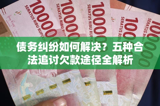 济南债务纠纷如何解决？五种合法追讨欠款途径全解析