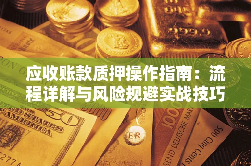济南应收账款质押操作指南:流程详解与风险规避实战技巧 济南应收账款质押操作指南:流程详解与风险规避实战技巧