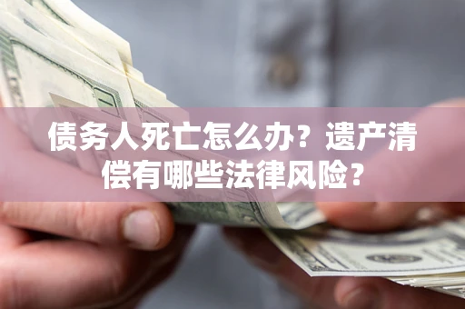 济南债务人死亡怎么办？遗产清偿有哪些法律风险？