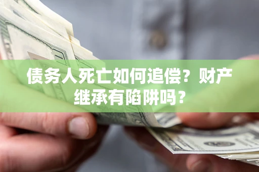 济南债务人死亡如何追偿？财产继承有陷阱吗？