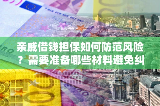 济南亲戚借钱担保如何防范风险？需要准备哪些材料避免纠纷？