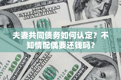 济南夫妻共同债务如何认定？不知情配偶要还钱吗？