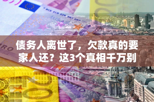 济南债务人离世了，欠款真的要家人还？这3个真相千万别弄错