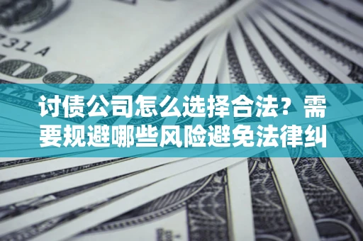 济南讨债公司怎么选择合法?需要规避哪些风险避免法律纠纷? 济南讨债公司怎么选择合法?需要规避哪些风险避免法律纠纷?