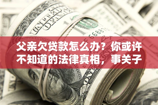 济南父亲欠贷款怎么办？你或许不知道的法律真相，事关子女未来