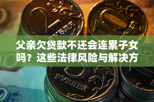 济南父亲欠贷款不还会连累子女吗？这些法律风险与解决方法要早知道！