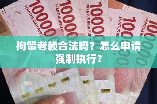 济南拘留老赖合法吗？怎么申请强制执行？