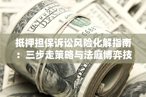 济南抵押担保诉讼风险化解指南：三步走策略与法庭博弈技巧