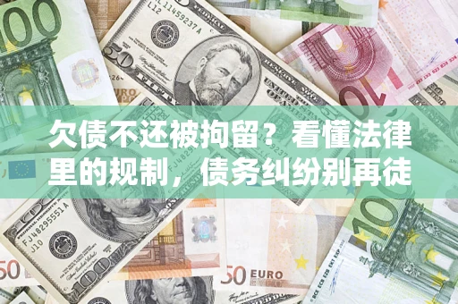 济南欠债不还被拘留？看懂法律里的规制，债务纠纷别再徒劳奔波